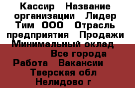 Кассир › Название организации ­ Лидер Тим, ООО › Отрасль предприятия ­ Продажи › Минимальный оклад ­ 15 000 - Все города Работа » Вакансии   . Тверская обл.,Нелидово г.